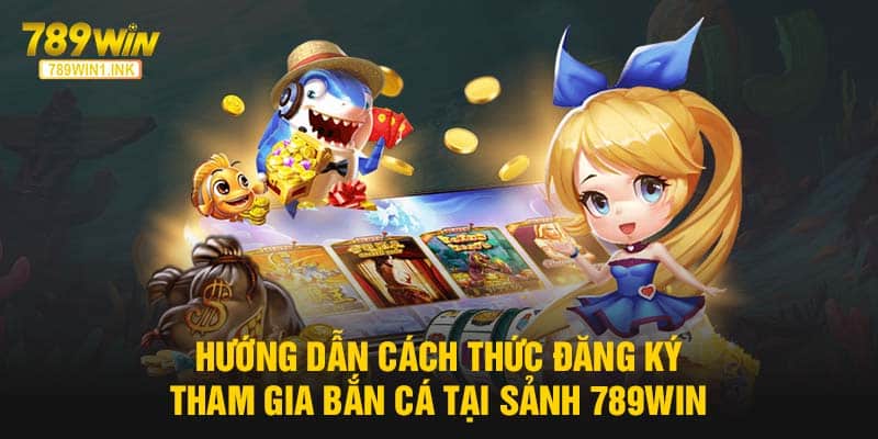 Hướng dẫn cách thức đăng ký tham gia Bắn cá tại sảnh 789WIN