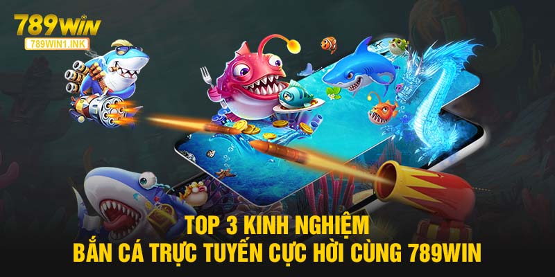 Top 3 kinh nghiệm bắn cá trực tuyến cực hời cùng 789WIN