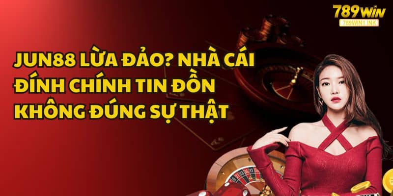 JUN88 lừa đảo? Nhà cái đính chính tin đồn không đúng sự thật