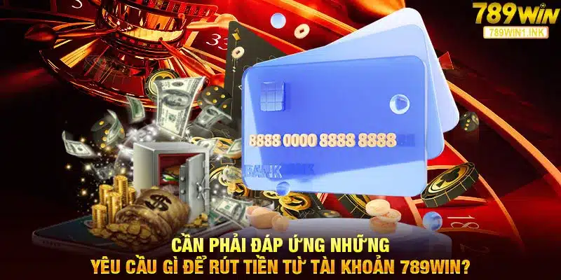 Cần phải đáp ứng những yêu cầu gì để rút tiền từ tài khoản 789WIN?